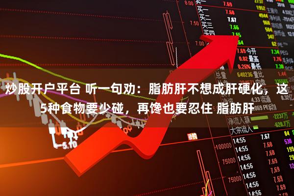 炒股开户平台 听一句劝：脂肪肝不想成肝硬化，这5种食物要少碰，再馋也要忍住 脂肪肝