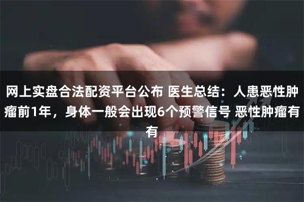 网上实盘合法配资平台公布 医生总结：人患恶性肿瘤前1年，身体一般会出现6个预警信号 恶性肿瘤有