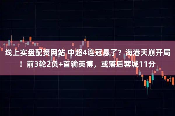 线上实盘配资网站 中超4连冠悬了？海港天崩开局！前3轮2负+首输英博，或落后蓉城11分