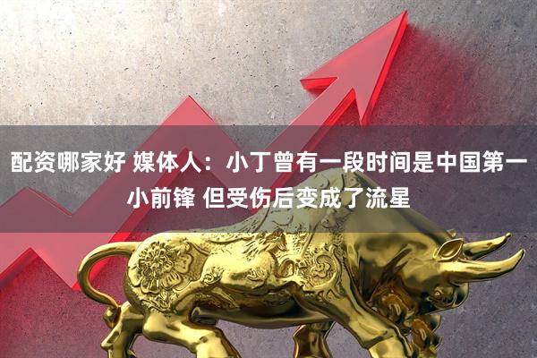 配资哪家好 媒体人：小丁曾有一段时间是中国第一小前锋 但受伤后变成了流星