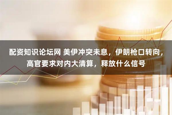 配资知识论坛网 美伊冲突未息，伊朗枪口转向，高官要求对内大清算，释放什么信号
