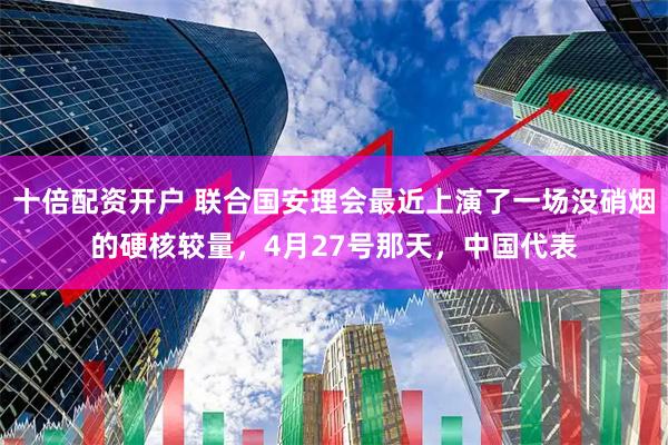 十倍配资开户 联合国安理会最近上演了一场没硝烟的硬核较量，4月27号那天，中国代表