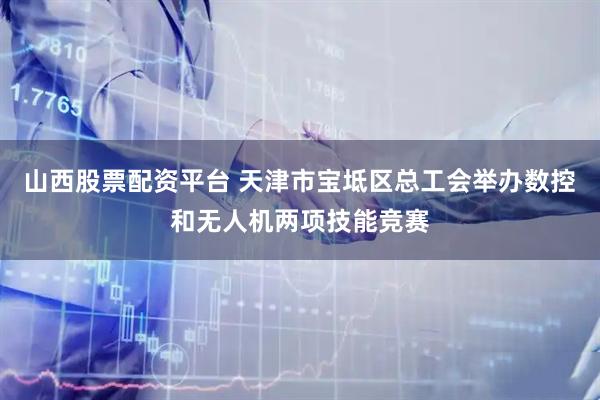 山西股票配资平台 天津市宝坻区总工会举办数控和无人机两项技能竞赛